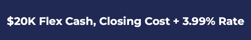 $20K Flex Cash, Closing Cost + 3.99% Rate